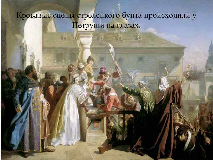 Кровавые сцены стрелецкого бунта происходили у Петруши на глазах. 