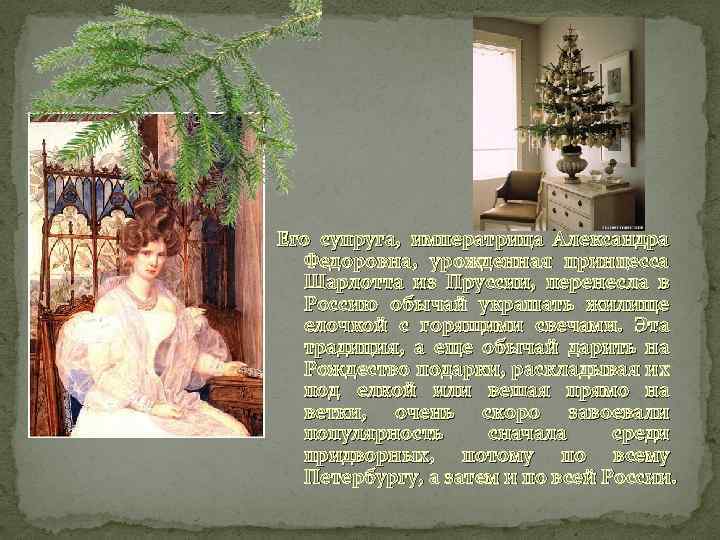 Его супруга, императрица Александра Федоровна, урожденная принцесса Шарлотта из Пруссии, перенесла в Россию обычай