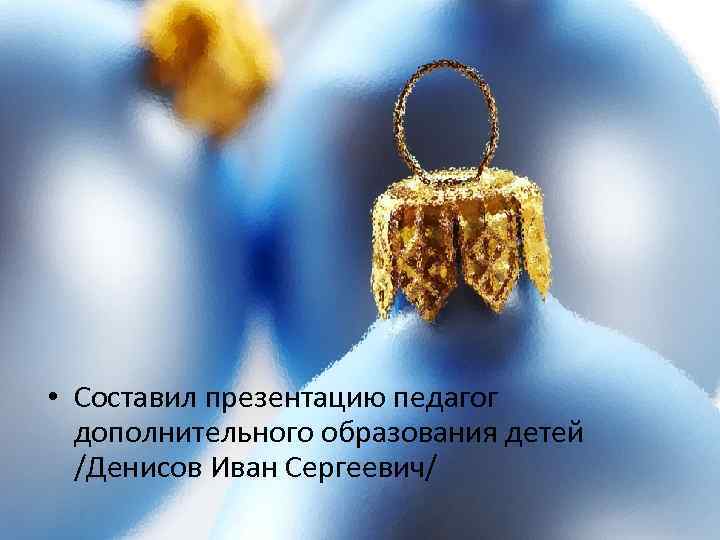  • Составил презентацию педагог дополнительного образования детей /Денисов Иван Сергеевич/ 