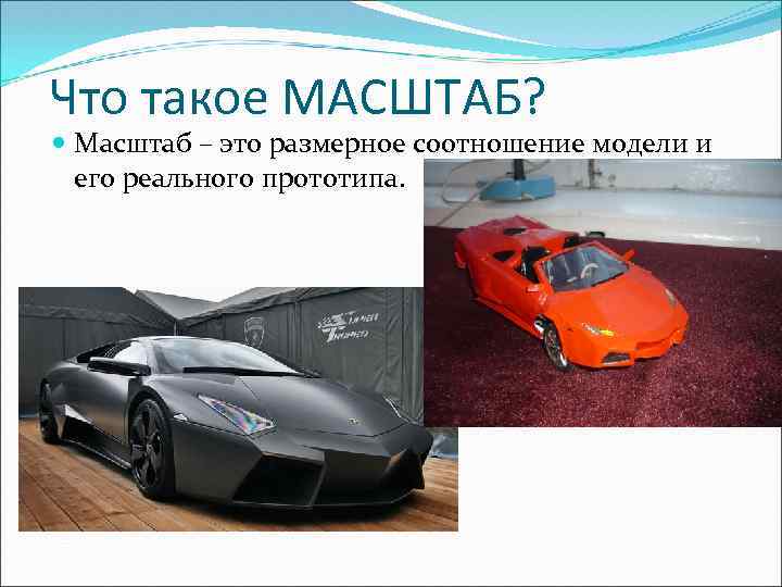 Что такое МАСШТАБ? Масштаб – это размерное соотношение модели и его реального прототипа. 