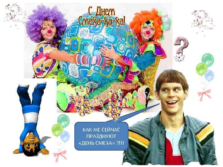 КАК ЖЕ СЕЙЧАС ПРАЗДНУЮТ «ДЕНЬ СМЕХА» ? !!! 