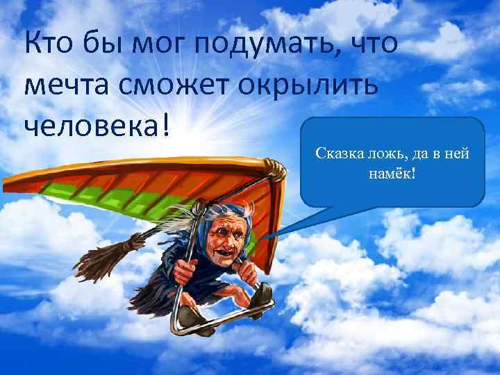 Кто бы мог подумать, что мечта сможет окрылить человека! Сказка ложь, да в ней