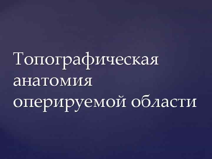 Топографическая анатомия оперируемой области 