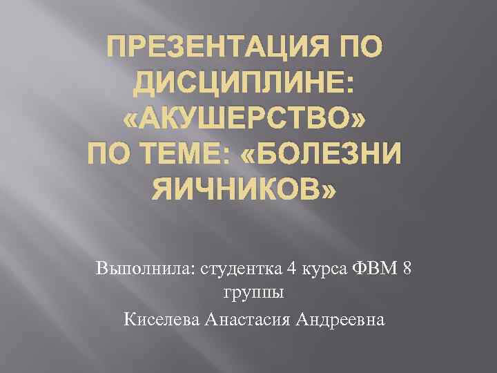 ПРЕЗЕНТАЦИЯ ПО ДИСЦИПЛИНЕ: «АКУШЕРСТВО» ПО ТЕМЕ: «БОЛЕЗНИ ЯИЧНИКОВ» Выполнила: студентка 4 курса ФВМ 8