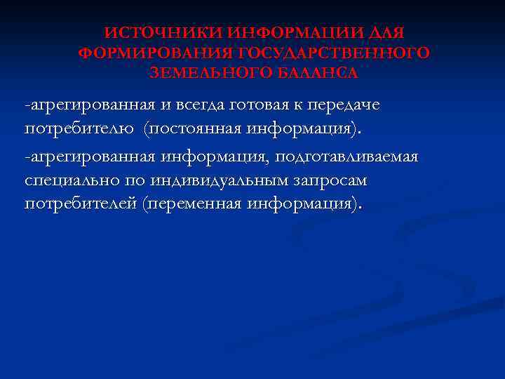 ИСТОЧНИКИ ИНФОРМАЦИИ ДЛЯ ФОРМИРОВАНИЯ ГОСУДАРСТВЕННОГО ЗЕМЕЛЬНОГО БАЛАНСА -агрегированная и всегда готовая к передаче потребителю