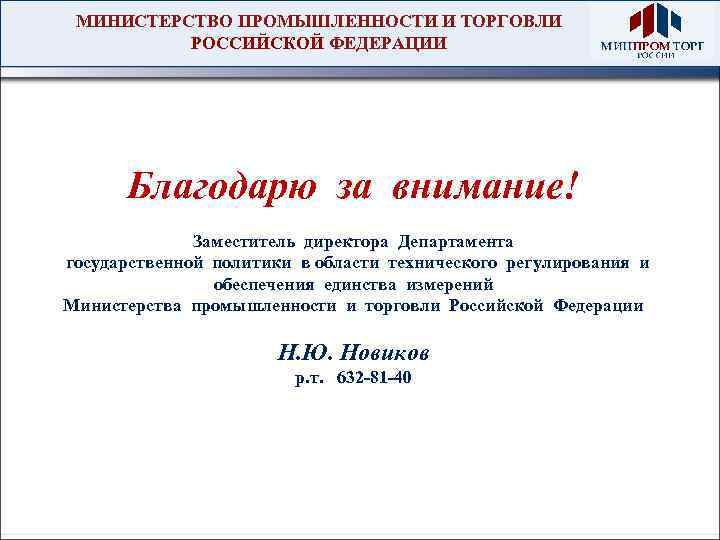 МИНИСТЕРСТВО ПРОМЫШЛЕННОСТИ И ТОРГОВЛИ РОССИЙСКОЙ ФЕДЕРАЦИИ Благодарю за внимание! Заместитель директора Департамента государственной политики