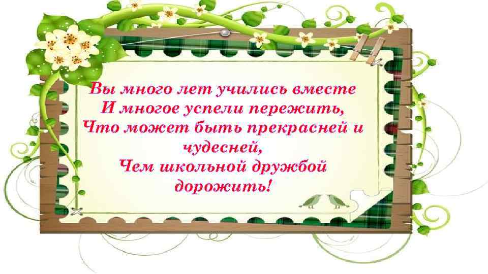 Вы много лет учились вместе И многое успели пережить, Что может быть прекрасней и