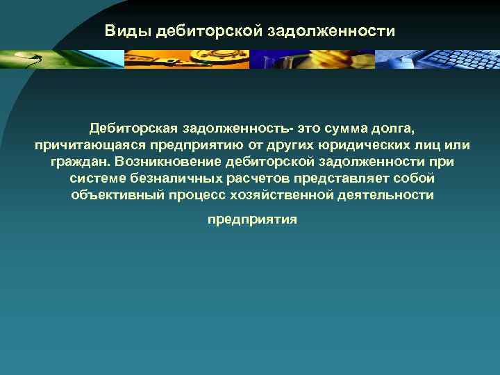 Виды дебиторской задолженности Дебиторская задолженность- это сумма долга, причитающаяся предприятию от других юридических лиц