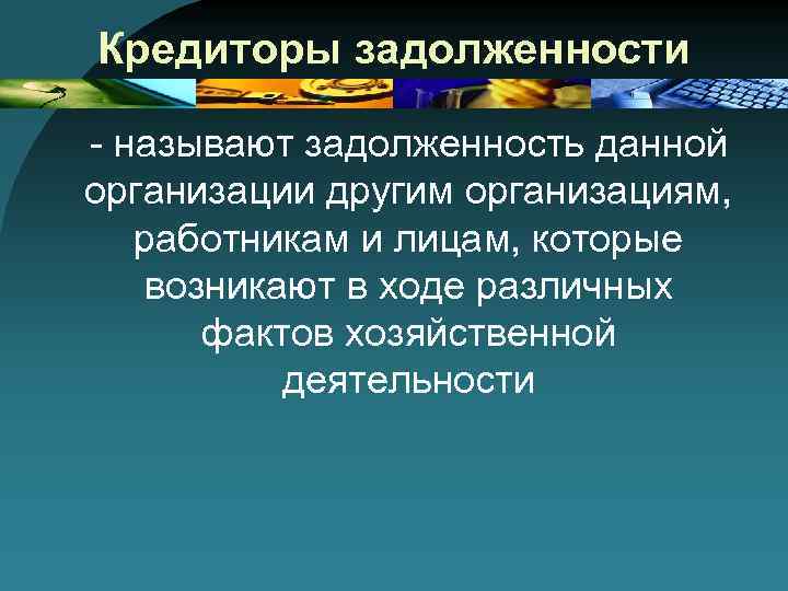 Кредиторы задолженности - называют задолженность данной организации другим организациям, работникам и лицам, которые возникают