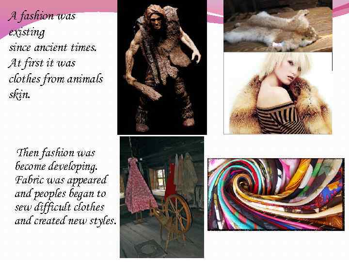 A fashion was existing since ancient times. At first it was clothes from animals