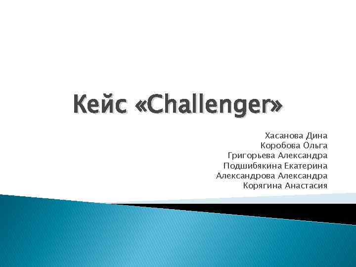 Кейс «Challenger» Хасанова Дина Коробова Ольга Григорьева Александра Подшибякина Екатерина Александрова Александра Корягина Анастасия
