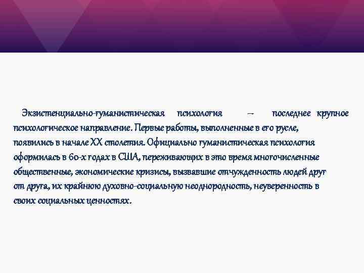 Экзистенциально-гуманистическая психология – последнее крупное психологическое направление. Первые работы, выполненные в его русле, появились