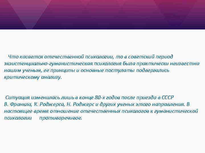 Что касается отечественной психологии, то в советский период экзистенциально-гуманистическая психология была практически неизвестна нашим