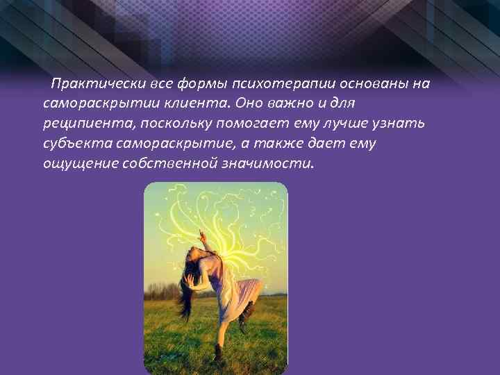 Практически все формы психотерапии основаны на самораскрытии клиента. Оно важно и для реципиента, поскольку