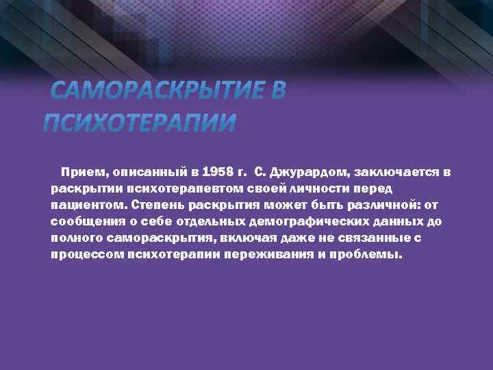 Прием, описанный в 1958 г. C. Джурардом, заключается в раскрытии психотерапевтом своей личности перед