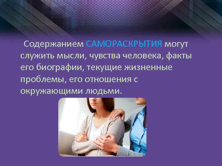 Содержанием САМОРАСКРЫТИЯ могут служить мысли, чувства человека, факты его биографии, текущие жизненные проблемы, его