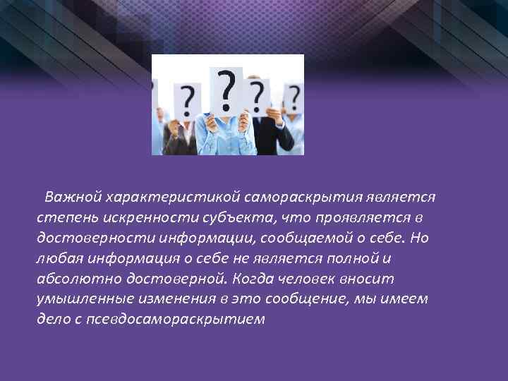 Важной характеристикой самораскрытия является степень искренности субъекта, что проявляется в достоверности информации, сообщаемой о