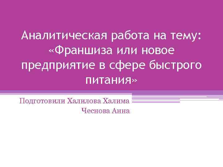 Аналитическая работа на тему: «Франшиза или новое предприятие в сфере быстрого питания» Подготовили Халилова