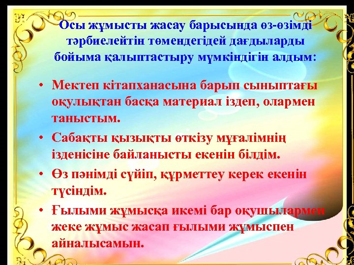 Осы жұмысты жасау барысында өз-өзімді тәрбиелейтін төмендегідей дағдыларды бойыма қалыптастыру мүмкіндігін алдым: • Мектеп
