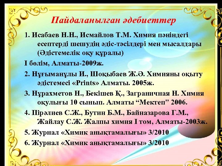 Пайдаланылған әдебиеттер 1. Исабаев Н. Н. , Исмайлов Т. М. Химия пәніндегі есептерді шешудің