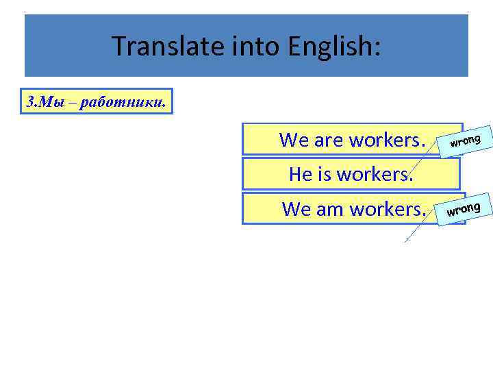 Translate into English: 3. Мы – работники. We are workers. wrong He is workers.