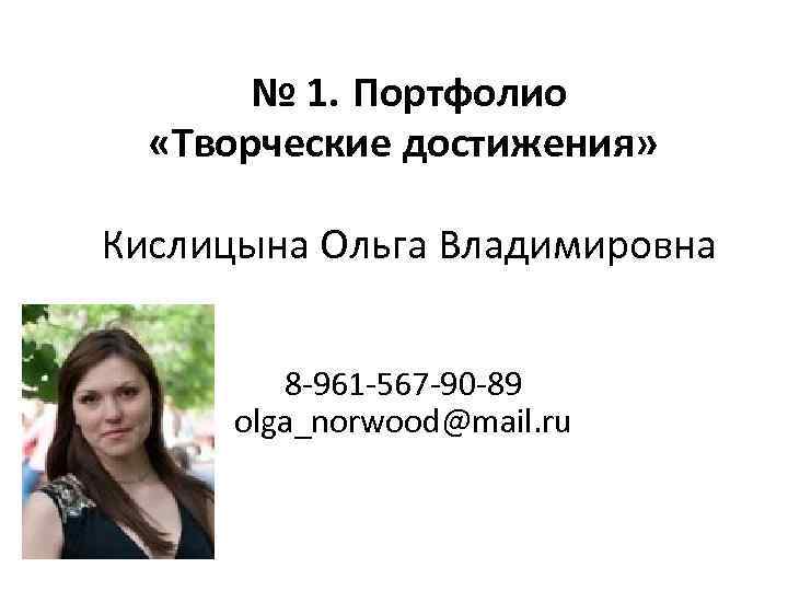 № 1. Портфолио «Творческие достижения» Кислицына Ольга Владимировна 8 -961 -567 -90 -89 olga_norwood@mail.