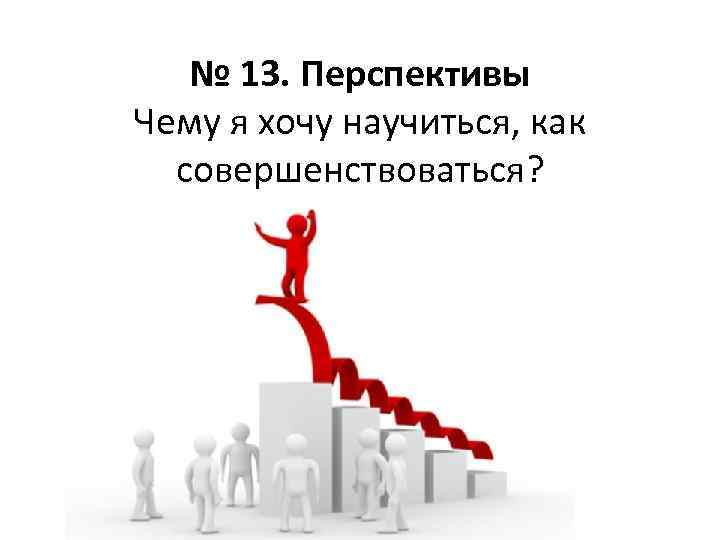 № 13. Перспективы Чему я хочу научиться, как совершенствоваться? 