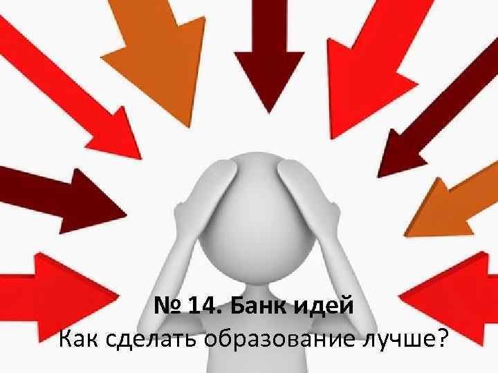 № 14. Банк идей Как сделать образование лучше? 