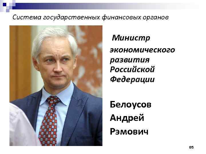 Система государственных финансовых органов Министр экономического развития Российской Федерации Белоусов Андрей Рэмович 65 