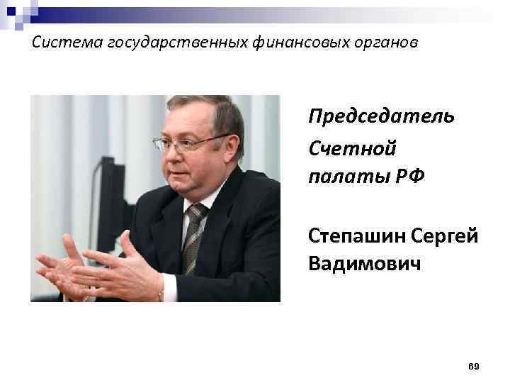 Система государственных финансовых органов Председатель Счетной палаты РФ Степашин Сергей Вадимович 69 