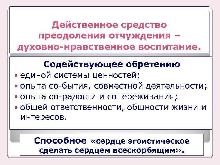 Действенное средство преодоления отчуждения – духовно-нравственное воспитание. Содействующее обретению единой системы ценностей; опыта со-бытия,