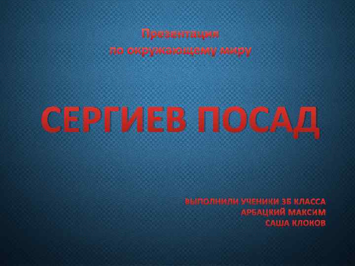 Презентация по окружающему миру СЕРГИЕВ ПОСАД ВЫПОЛНИЛИ УЧЕНИКИ 3 Б КЛАССА АРБАЦКИЙ МАКСИМ САША