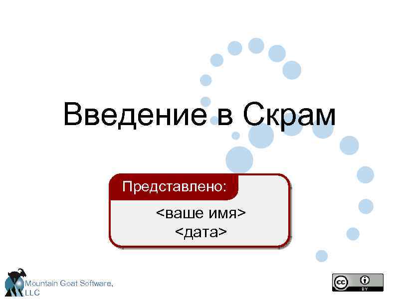 Введение в Скрам Представлено: <ваше имя> <дата> Mountain Goat Software, LLC 