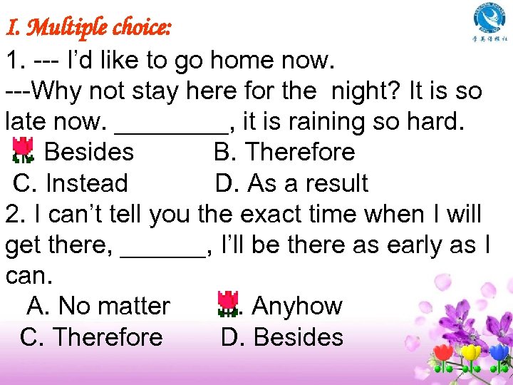 I. Multiple choice: 1. --- I’d like to go home now. ---Why not stay