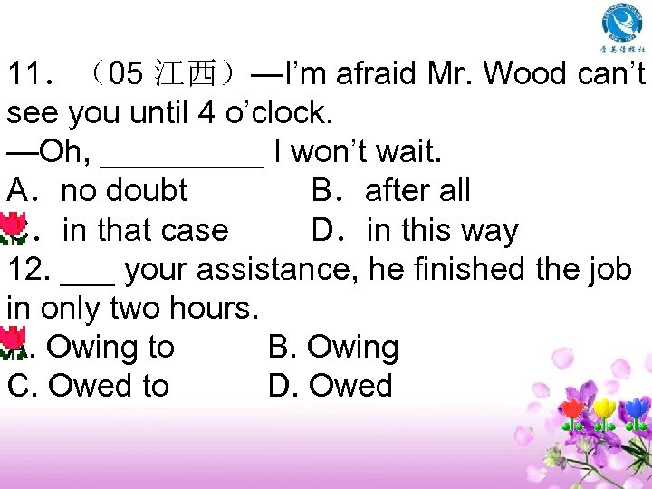 11．（05 江西）—I’m afraid Mr. Wood can’t see you until 4 o’clock. —Oh, _____ I