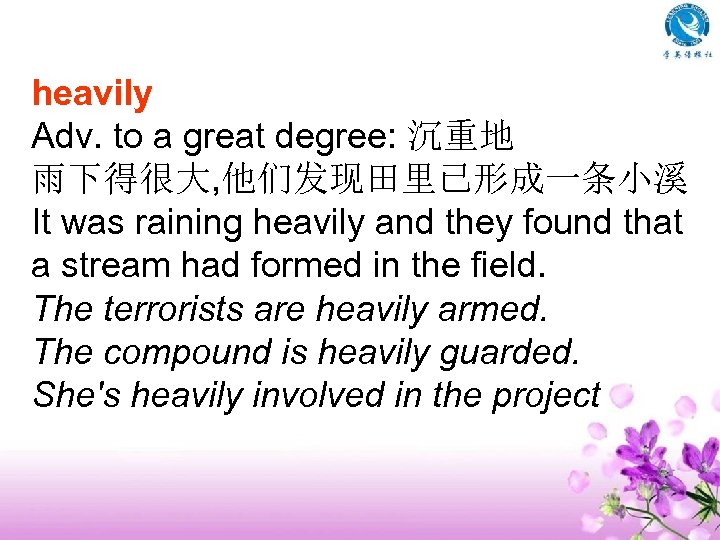 heavily Adv. to a great degree: 沉重地 雨下得很大, 他们发现田里已形成一条小溪 It was raining heavily and