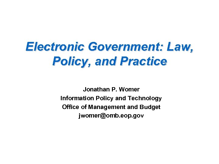 Electronic Government: Law, Policy, and Practice Jonathan P. Womer Information Policy and Technology Office