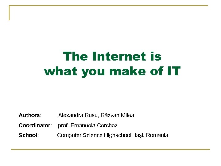 The Internet is what you make of IT Authors: Alexandra Rusu, Răzvan Milea Coordinator: