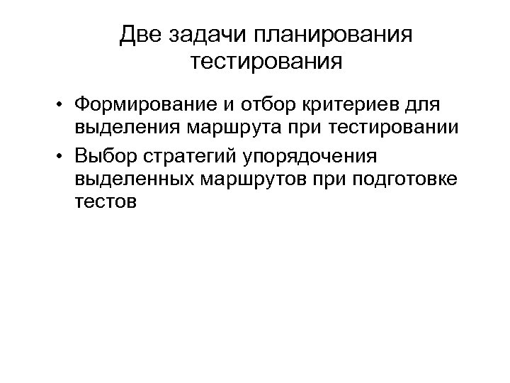 Две задачи планирования тестирования • Формирование и отбор критериев для выделения маршрута при тестировании