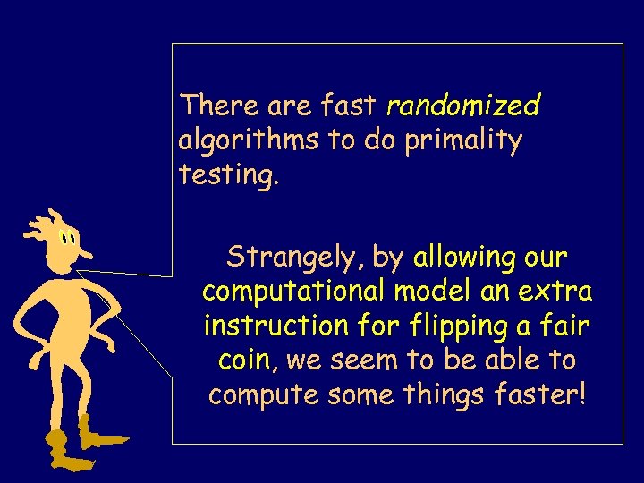 There are fast randomized algorithms to do primality testing. Strangely, by allowing our computational