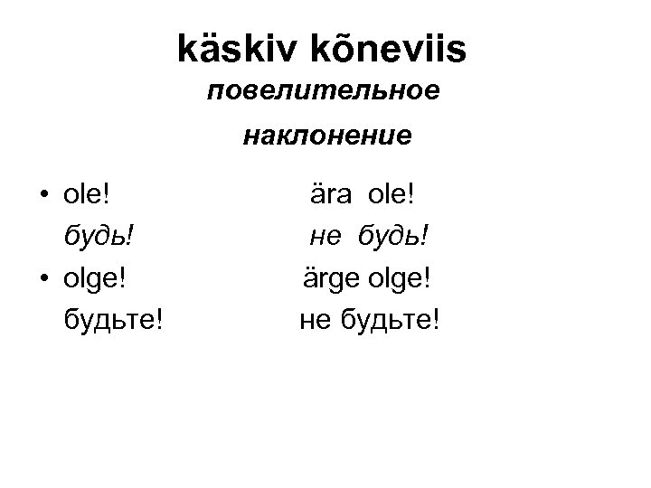 käskiv kõneviis повелительное наклонение • ole! будь! • olge! будьте! ära ole! не будь!