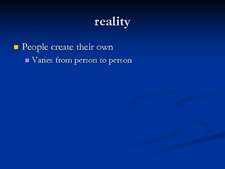reality n People create their own n Varies from person to person 