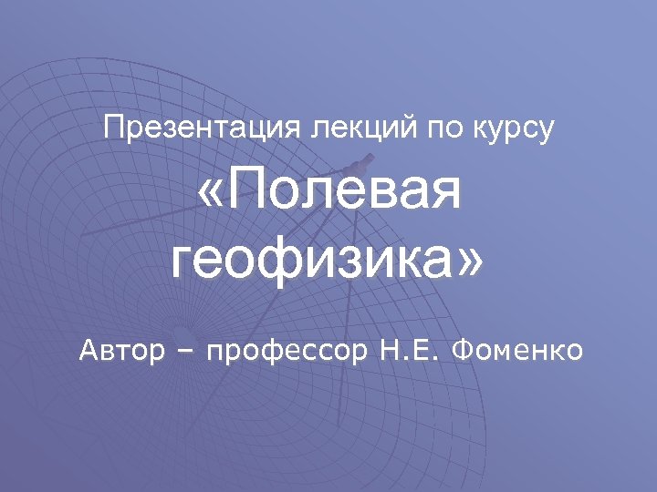  Презентация лекций по курсу «Полевая геофизика» Автор – профессор Н. Е. Фоменко 