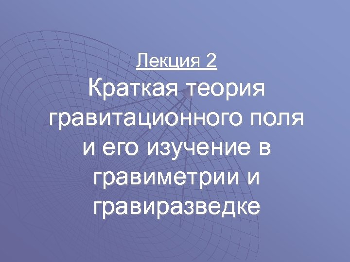 Лекция 2 Краткая теория гравитационного поля и его изучение в гравиметрии и гравиразведке 