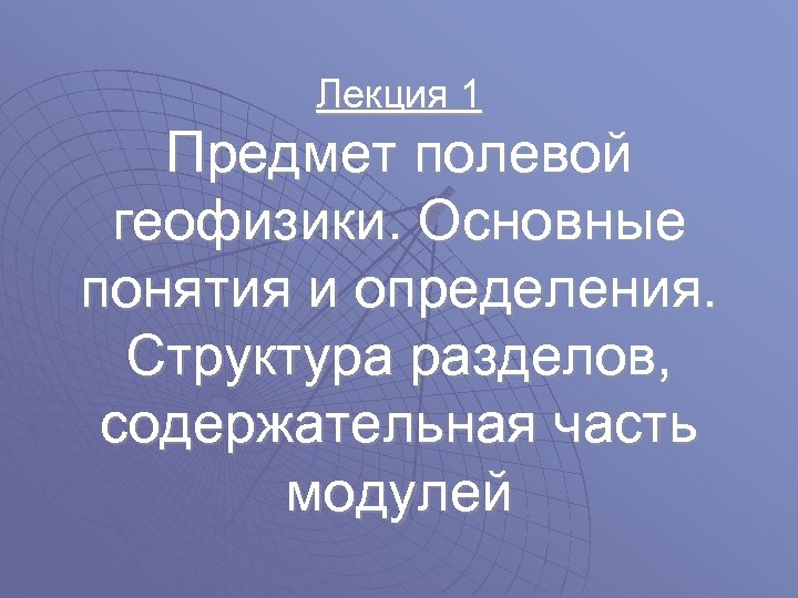 Лекция 1 Предмет полевой геофизики. Основные понятия и определения. Структура разделов, содержательная часть модулей