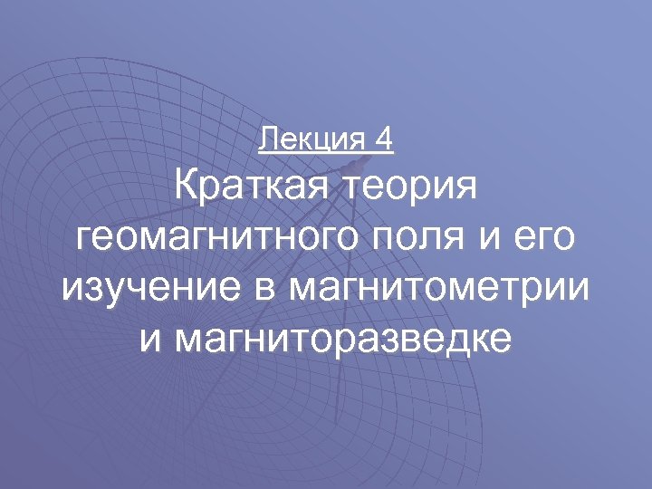 Лекция 4 Краткая теория геомагнитного поля и его изучение в магнитометрии и магниторазведке 