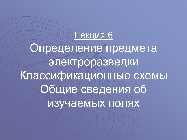 Лекция 6 Определение предмета электроразведки Классификационные схемы Общие сведения об изучаемых полях 