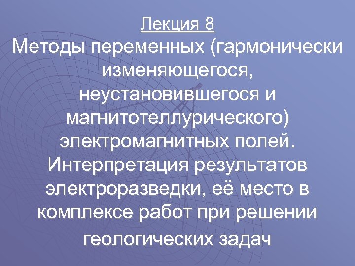 Лекция 8 Методы переменных (гармонически изменяющегося, неустановившегося и магнитотеллурического) электромагнитных полей. Интерпретация результатов электроразведки,