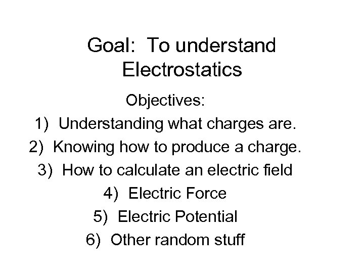 Goal: To understand Electrostatics Objectives: 1) Understanding what charges are. 2) Knowing how to
