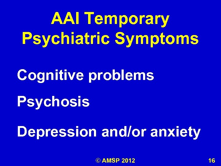 AAI Temporary Psychiatric Symptoms Cognitive problems Psychosis Depression and/or anxiety © AMSP 2012 16